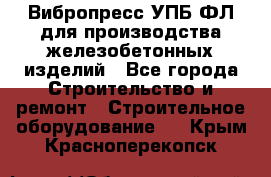 Вибропресс УПБ-ФЛ для производства железобетонных изделий - Все города Строительство и ремонт » Строительное оборудование   . Крым,Красноперекопск